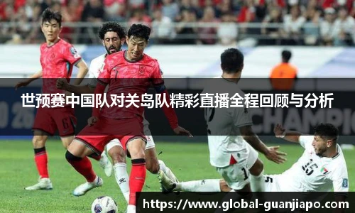 世预赛中国队对关岛队精彩直播全程回顾与分析