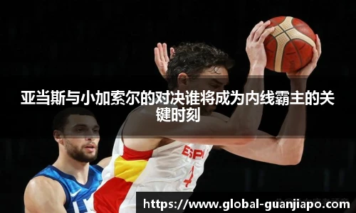 亚当斯与小加索尔的对决谁将成为内线霸主的关键时刻