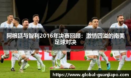 阿根廷与智利2016年决赛回顾：激情四溢的南美足球对决