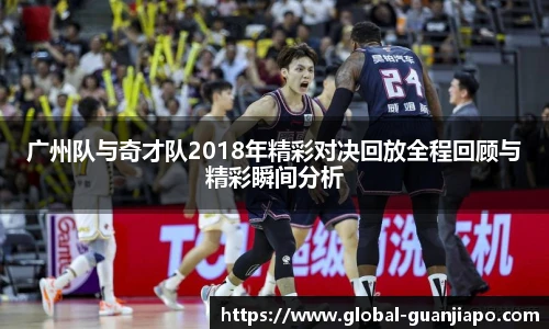 广州队与奇才队2018年精彩对决回放全程回顾与精彩瞬间分析