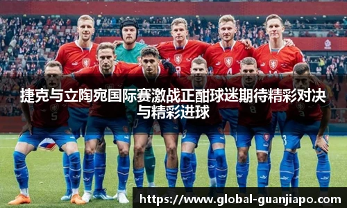 捷克与立陶宛国际赛激战正酣球迷期待精彩对决与精彩进球