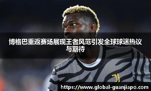 博格巴重返赛场展现王者风范引发全球球迷热议与期待