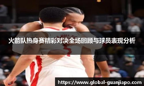 火箭队热身赛精彩对决全场回顾与球员表现分析
