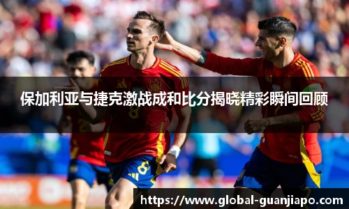 保加利亚与捷克激战成和比分揭晓精彩瞬间回顾